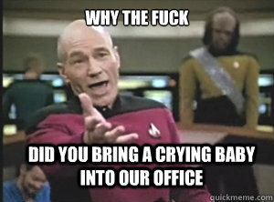 why the fuck did you bring a crying baby into our office  Annoyed Picard