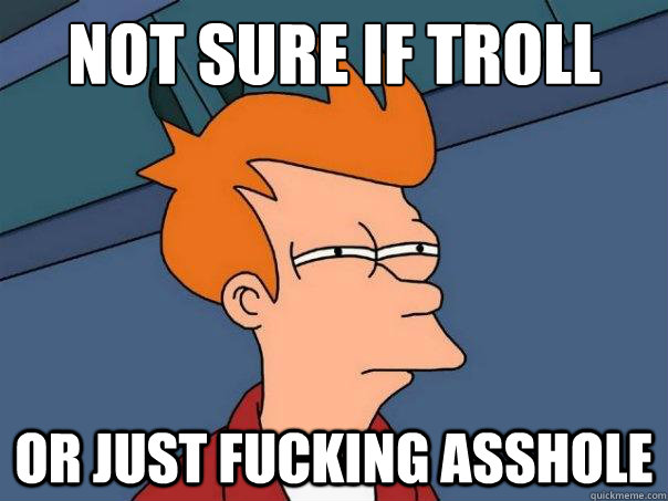 Not sure if troll or just fucking asshole  Futurama Fry