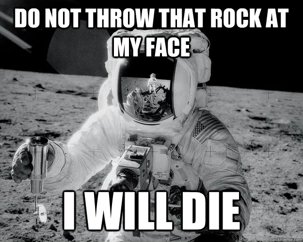 do not throw that rock at my face I will die  Moon Man