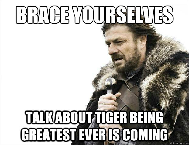 Brace yourselves talk about tiger being greatest ever IS COMING  Brace Yourselves - Borimir