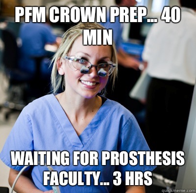 PFM crown prep... 40 min Waiting for prosthesis faculty... 3 hrs  overworked dental student