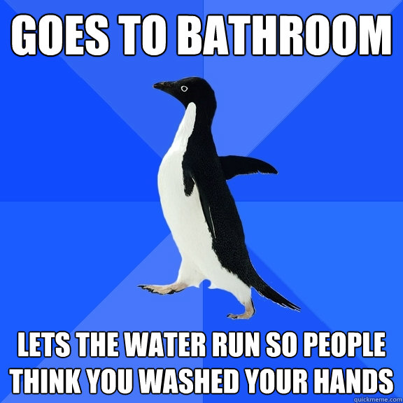 GOES TO BATHROOM LETS THE WATER RUN SO PEOPLE THINK YOU WASHED YOUR HANDS  Socially Awkward Penguin
