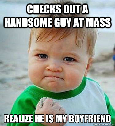 Checks out a handsome guy at mass realize he is my boyfriend  Victory Baby