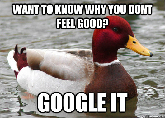 want to know why you dont feel good? google it  Malicious Advice Mallard