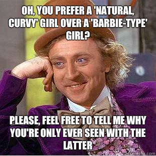 Oh, you prefer a 'natural, curvy' girl over a 'barbie-type' girl?
 Please, feel free to tell me why you're only ever seen with the latter  Condescending Wonka