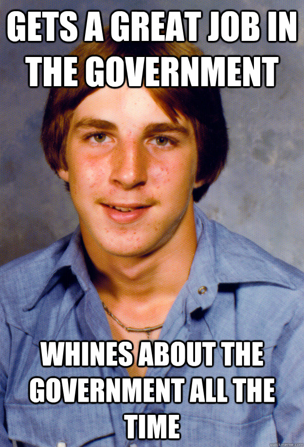Gets a great job in the government Whines about the government all the time  Old Economy Steven