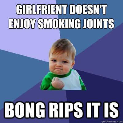 Girlfrient doesn't enjoy smoking joints Bong rips it is - Girlfrient doesn't enjoy smoking joints Bong rips it is  Success Kid