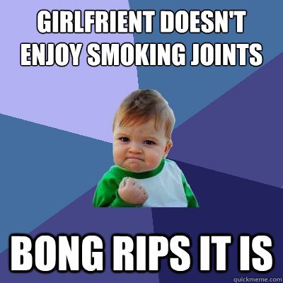 Girlfrient doesn't enjoy smoking joints Bong rips it is  Success Kid