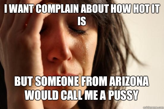 I want complain about how hot it is
 But someone from Arizona would call me a pussy   First World Problems