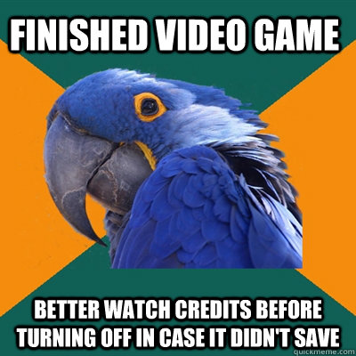 Finished Video game Better watch credits before turning off in case it didn't save  Paranoid Parrot