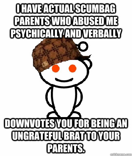 I have actual scumbag parents who abused me psychically and verbally Downvotes you for being an ungrateful brat to your parents.  Scumbag Redditor