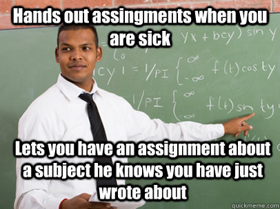 Lets you have an assignment about a subject he knows you have just wrote about Hands out assingments when you are sick  Good Guy Teacher
