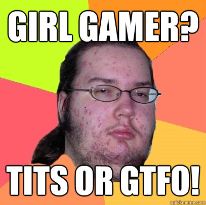 Girl Gamer? TITS OR GTFO!  Butthurt Dweller