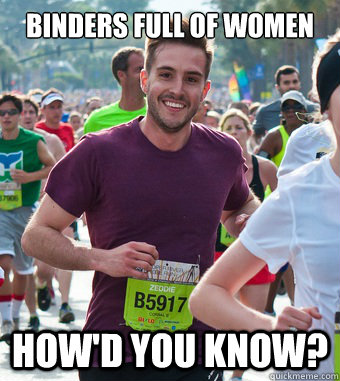 Binders full of women How'd you know?  Rediculously Photogenic Guy