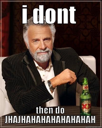 I DONT THEN DO JHAJHAHAHAHAHAHAHAH The Most Interesting Man In The World