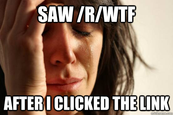 Saw /r/wtf After I clicked the link  First World Problems