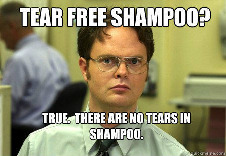 TEAR FREE SHAMPOO? TRUE.  THERE ARE NO TEARS IN SHAMPOO. - TEAR FREE SHAMPOO? TRUE.  THERE ARE NO TEARS IN SHAMPOO.  Schrute