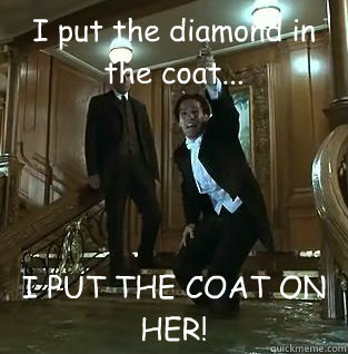 I put the diamond in the coat... I PUT THE COAT ON HER! - I put the diamond in the coat... I PUT THE COAT ON HER!  Cal Hocksley