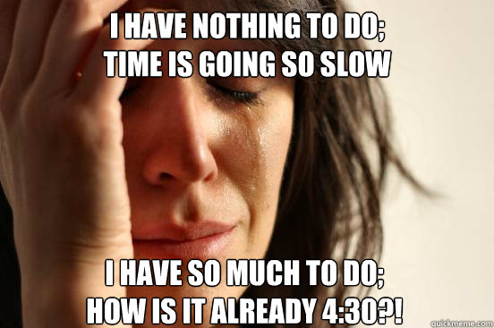 I have nothing to do; 
time is going so slow I have so much to do; 
how is it already 4:30?!  First World Problems