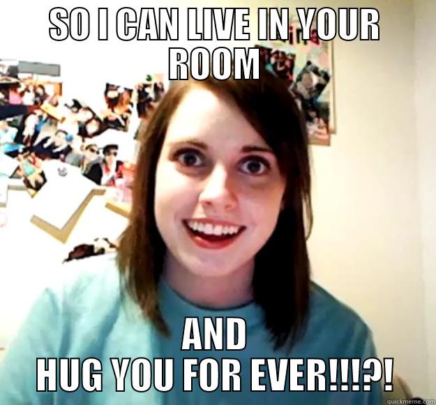 SO I CAN LIVE IN YOUR ROOM AND HUG YOU FOR EVER!!!?! Overly Attached Girlfriend
