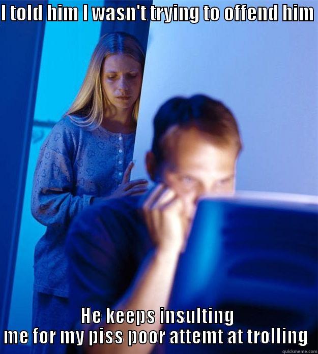 I TOLD HIM I WASN'T TRYING TO OFFEND HIM  HE KEEPS INSULTING ME FOR MY PISS POOR ATTEMT AT TROLLING  Redditors Wife