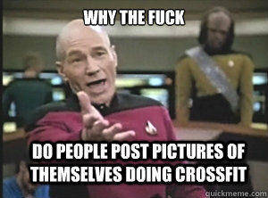 why the fuck do people post pictures of themselves doing crossfit  Annoyed Picard