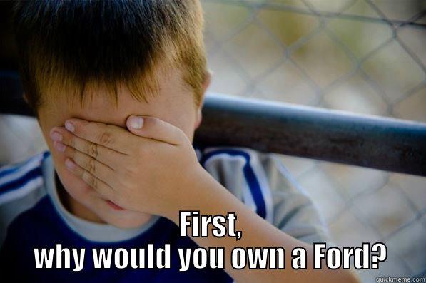  FIRST, WHY WOULD YOU OWN A FORD? Confession kid