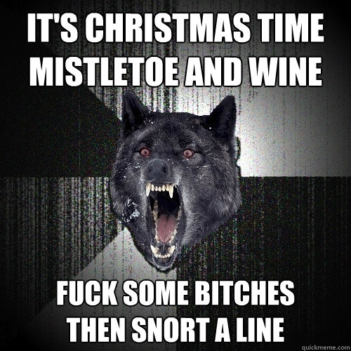 it's christmas time
mistletoe and wine fuck some bitches
then snort a line  Insanity Wolf