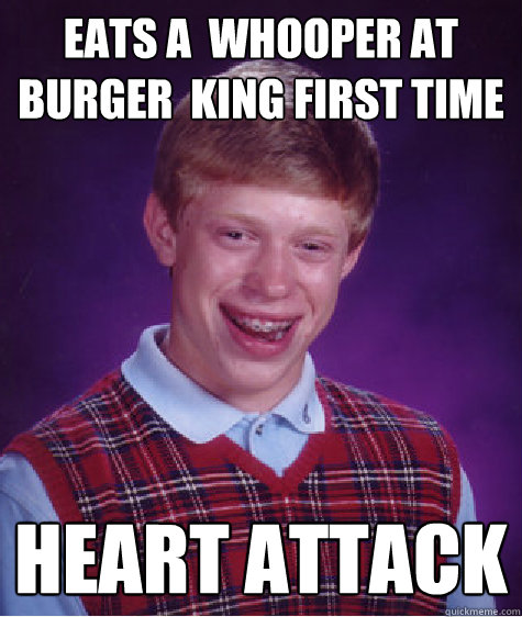 Eats a  whooper at  burger  king First time heart attack  Bad Luck Brian