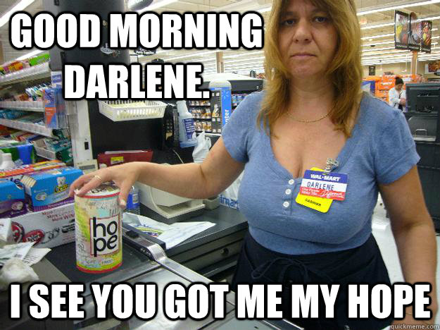 Good morning Darlene. I see you got me my Hope - Good morning Darlene. I see you got me my Hope  Darlene The Walmart Employee