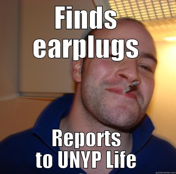 FINDS EARPLUGS REPORTS TO UNYP LIFE Good Guy Greg 