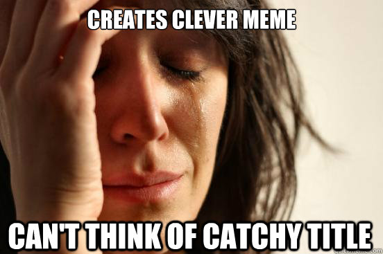 creates clever meme can't think of catchy title - creates clever meme can't think of catchy title  First World Problems