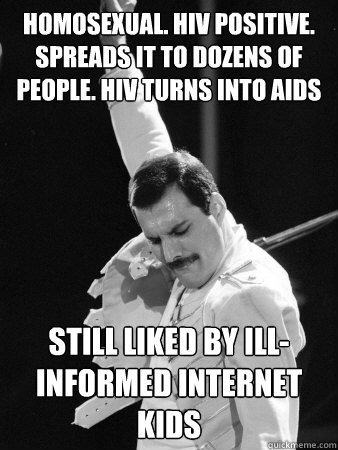 HOMOSEXUAL. HIV POSITIVE.  SPREADS IT TO DOZENS OF PEOPLE. HIV TURNS INTO AIDS STILL LIKED BY ILL-INFORMED INTERNET KIDS  Freddie Mercury