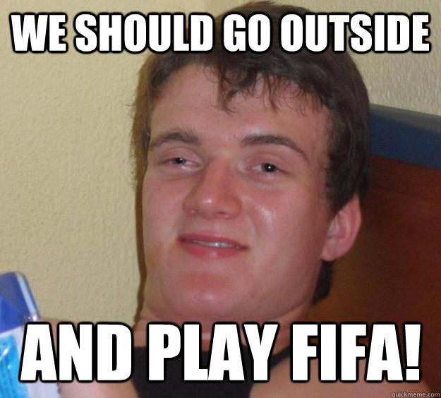WE SHOULD GO OUTSIDE AND PLAY FIFA!  10 Guy