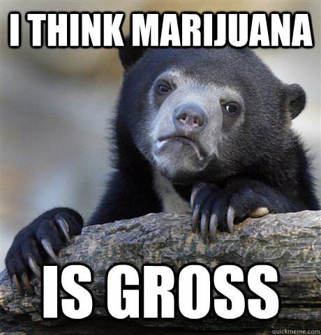 I think marijuana is gross  Confession Bear