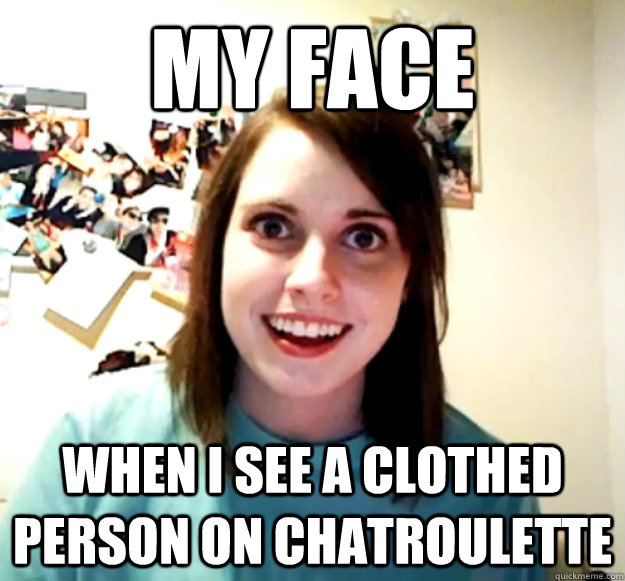 MY face when i see a clothed person on chatroulette  Overly Attached Girlfriend