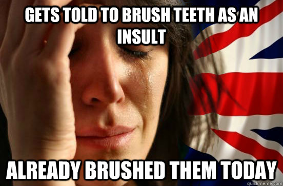 Gets told to brush teeth as an insult Already brushed them today  British First World Problems