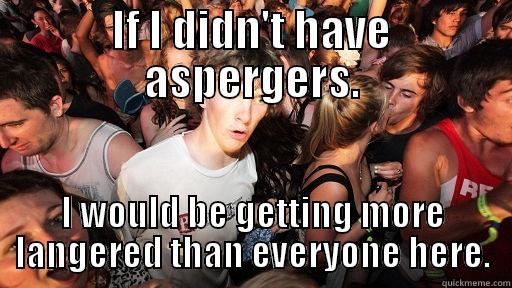 IF I DIDN'T HAVE ASPERGERS. I WOULD BE GETTING MORE LANGERED THAN EVERYONE HERE. Sudden Clarity Clarence
