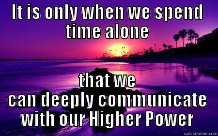 IT IS ONLY WHEN WE SPEND TIME ALONE THAT WE CAN DEEPLY COMMUNICATE WITH OUR HIGHER POWER Misc