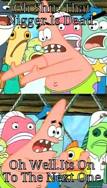 OH SHIT. THAT NIGGER IS DEAD. OH WELL.ITS ON TO THE NEXT ONE Push it somewhere else Patrick