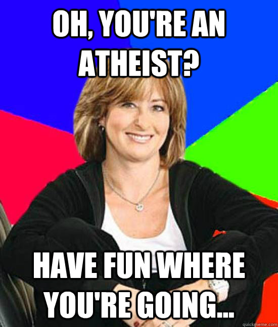 Oh, you're an Atheist? Have fun where you're going... - Oh, you're an Atheist? Have fun where you're going...  Misc