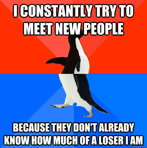 I constantly try to meet new people because they don't already know how much of a loser I am  Socially Awesome Awkward Penguin