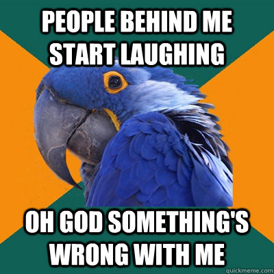 People behind me start laughing oh god something's wrong with me  Paranoid Parrot
