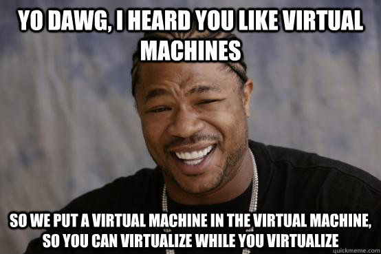 Yo Dawg, I heard you like virtual machines So we put a virtual machine in the virtual machine, so you can virtualize while you virtualize - Yo Dawg, I heard you like virtual machines So we put a virtual machine in the virtual machine, so you can virtualize while you virtualize  YO DAWG