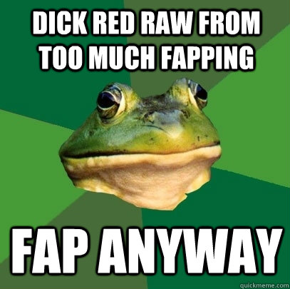 Dick red raw from too much fapping Fap anyway  Foul Bachelor Frog