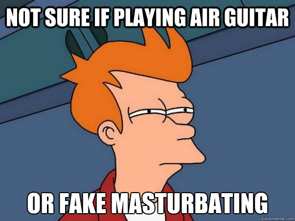 Not sure if playing air guitar or fake masturbating - Not sure if playing air guitar or fake masturbating  Not sure Fry