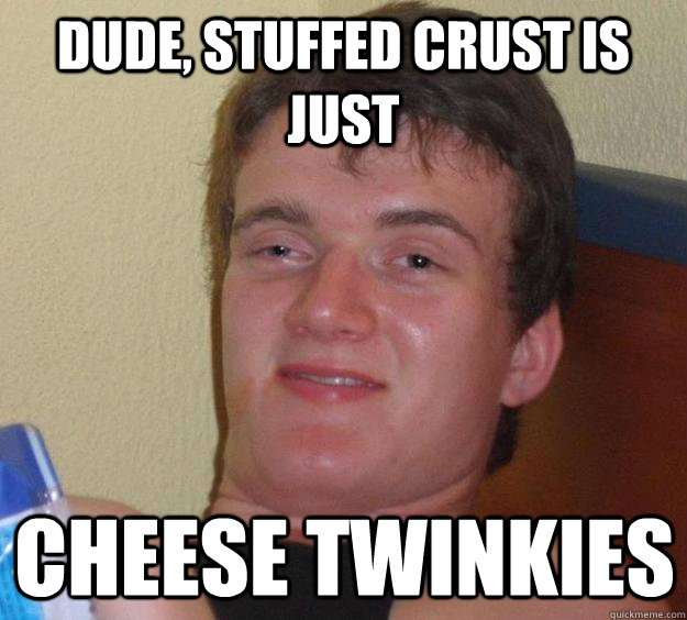 Dude, stuffed crust is just Cheese twinkies - Dude, stuffed crust is just Cheese twinkies  10 Guy