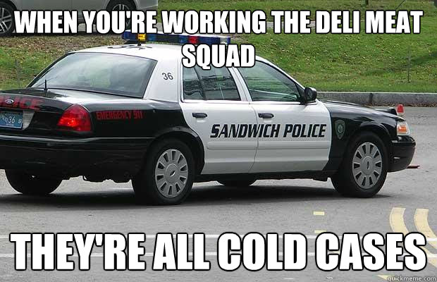 when you're working the deli meat squad they're all cold cases - when you're working the deli meat squad they're all cold cases  Sandwich Police