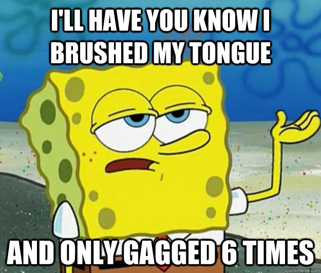 I'll have you know I brushed my tongue and only gagged 6 times - I'll have you know I brushed my tongue and only gagged 6 times  Tough Spongebob