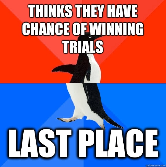 Thinks they have chance of winning trials Last place  Socially Awesome Awkward Penguin